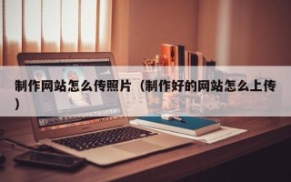 丹东制作网站怎么传照片（制作好的网站怎么上传）