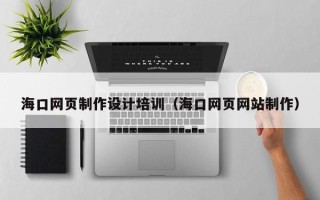 丹东海口网页制作设计培训（海口网页网站制作）
