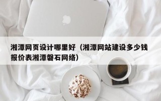丹东湘潭网页设计哪里好（湘潭网站建设多少钱 报价表湘潭磐石网络）