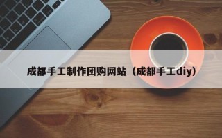丹东成都手工制作团购网站（成都手工diy）