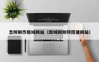 丹东怎样制作局域网站（局域网如何搭建网站）