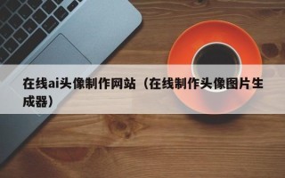 丹东在线ai头像制作网站（在线制作头像图片生成器）