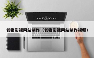 丹东老猪影视网站制作（老猪影视网站制作视频）