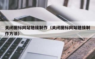 丹东关闭图标网站链接制作（关闭图标网站链接制作方法）