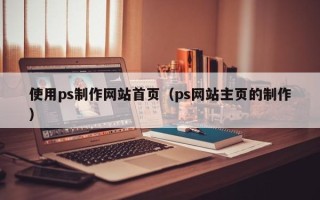 丹东使用ps制作网站首页（ps网站主页的制作）