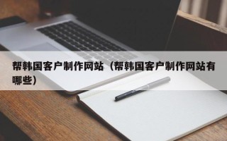 丹东帮韩国客户制作网站（帮韩国客户制作网站有哪些）